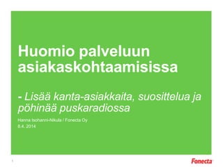 Huomio palveluun
asiakaskohtaamisissa
- Lisää kanta-asiakkaita, suosittelua ja pöhinää
puskaradiossa
Hanna Isohanni-Nikula / Fonecta Oy
8.4. 2014
1
 