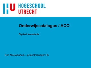 Onderwijscatalogus / ACO
Digitaal in controle
Kim Nieuwenhuis – projectmanager HU
 