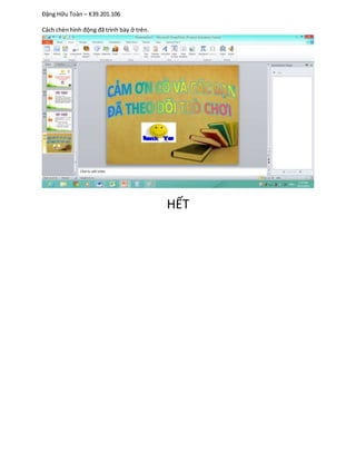 Đặng Hữu Toàn – K39.201.106
Cách chènhình động đã trình bày ở trên.
HẾT
 