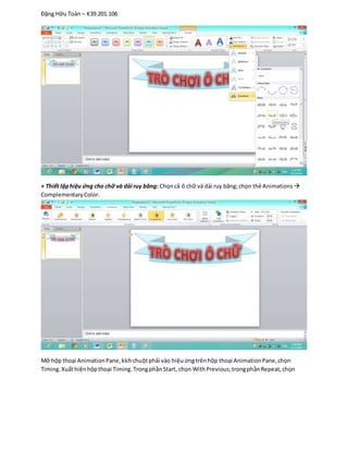 Đặng Hữu Toàn – K39.201.106
+ Thiết lậphiệu ứng cho chữ và dải ruy băng: Chọncả ô chữ và dải ruy băng;chọn thẻ Animations 
ComplementaryColor.
Mở hộp thoại AnimationPane,kíchchuộtphải vào hiệuứngtrênhộp thoại AnimationPane,chọn
Timing.Xuấthiệnhộpthoại Timing.TrongphầnStart, chọn WithPrevious;trongphầnRepeat,chọn
 