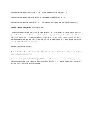 Xét tuyển NV bổ sung đợt 2: từ ngày 20.9 đến hết ngày 5.10 (công bố điểm trúng tuyển trước ngày 10.10)
Xét tuyển NV bổ sung đợt 3: từ ngày 10 đến hết ngày 25.10 (công bố điểm trúng tuyển trước ngày 31.10)
Xét tuyển NV bổ sung đợt 4 (các trường CĐ): từ ngày 31.10 đến hết ngày 15.11 (công bố điểm trúng tuyển trước ngày 20.11).
Đối với các trường sử dụng kết quả THPT Quốc gia 2015:
Chỉ xét tuyển những thí sinh đã đăng ký sử dụng kết quả thi để xét tuyển ĐH-CĐ (trong Phiếu đăng ký tham dự kỳ thi THPT Quốc
gia ở mục 9 có phần yêu cầu này đối với thí sinh). Các trường tổ chức sơ tuyển và các trường có tổ chức thi môn năng khiếu, trước
ngày 25.7 cần cập nhật vào hệ thống quản lý dữ liệu tuyển sinh quốc gia về: danh sách thí sinh đạt yêu cầu sơ tuyển; danh sách thí
sinh dự thi và kết quả môn năng khiếu. Trong thời hạn 20 ngày của đợt xét tuyển nguyện vọng 1, thí sinh được điều chỉnh nguyện
vọng hoặc rút hồ sơ để đăng ký sang trường khác.
Đối với các trường tuyển sinh riêng:
Tổ chức tuyển sinh theo đề án tuyển sinh riêng đã được bộ xác nhận bằng văn bản. Thời hạn kết thúc xét tuyển là ngày 31.10 với
trường ĐH và 20.11 đối với trường CĐ.
Trước đó, theo Quyết định 3538/QĐ-BGDĐT thì kỳ thi THPT Quốc gia sẽ được tổ chức vào các ngày 9 - 12.6.2015. Tuy nhiên, theo
nguyện vọng của đông đảo học sinh và các nhà trường, Bộ quyết định tổ chức kỳ thi THPT Quốc gia vào đầu tháng 7 như thời gian
tổ chức kỳ thi tuyển sinh ĐH, CĐ những năm trước đây.
 