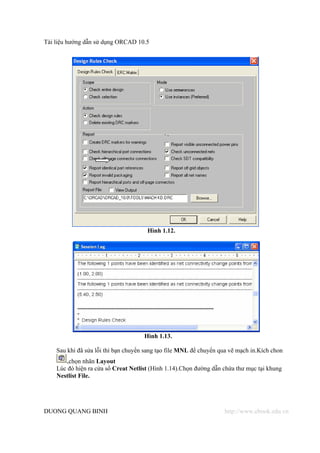 Tài liệu hướng dẫn sử dụng ORCAD 10.5




                                      Hình 1.12.




                                     Hình 1.13.

    Sau khi đã sửa lỗi thì bạn chuyển sang tạo file MNL để chuyển qua vẽ mạch in.Kích chon
        ,chọn nhãn Layout
    Lúc đó hiện ra cửa sổ Creat Netlist (Hình 1.14).Chọn đường dẫn chứa thư mục tại khung
    Nestlist File.




DUONG QUANG BINH                                                   http://www.ebook.edu.vn
 