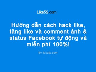 Hướng dẫn cách hack like,
tăng like và comment ảnh &
status Facebook tự động và
miễn phí 100%!
By: Like5s.com
 