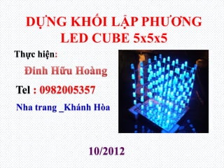 DỰNG KHỐI LẬP PHƢƠNG
LED CUBE 5x5x5
Thực hiện
Tel : 0982005357
Nha trang _Khánh Hòa
10/2012
 