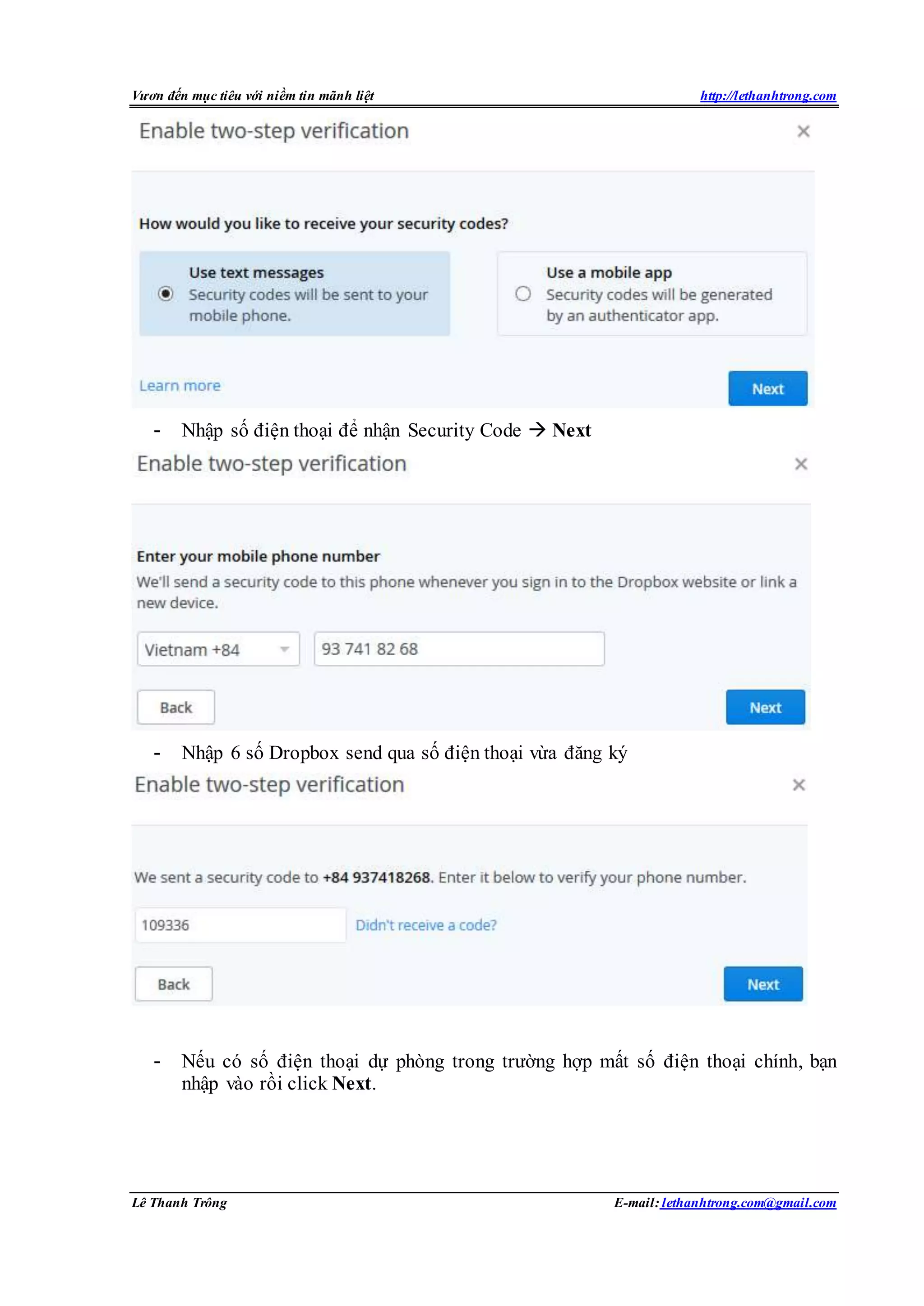 Vươn đến mục tiêu với niềm tin mãnh liệt http://lethanhtrong.com 
- Nhập số điện thoại để nhận Security Code  Next 
- Nhập 6 số Dropbox send qua số điện thoại vừa đăng ký 
- Nếu có số điện thoại dự phòng trong trường hợp mất số điện thoại chính, bạn 
nhập vào rồi click Next. 
Lê Thanh Trông E-mail: lethanhtrong.com@gmail.com 
 