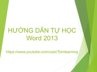 HƯỚNG DẪN TỰ HỌC 
Word 2013 
https://www.youtube.com/user/Tomlearning 
 