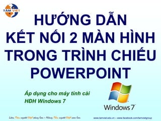 HƯỚNG DẪN
KẾT NỐI 2 MÀN HÌNH
TRONG TRÌNH CHIẾU
   POWERPOINT
  Áp dụng cho máy tính cài
  HĐH Windows 7

                             www.tamviet.edu.vn – www.facebook.com/tamvietgroup
 
