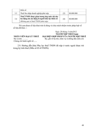 thiểu số
 3.3    Thuế thu nhập doanh nghiệp phải nộp                  [3]     80.000.000
        Thuế TNDN được giảm tương ứng mức chi cho
 3.4    lao động nữ, lao động là người dân tộc thiểu số:     [4]     80.000.000
        (Không quá số thuế TNDN phải nộp)

        Tôi cam đoan số liệu khai trên là đúng và chịu trách nhiệm trước pháp luật về
số liệu đã khai ./.
                                                   Ngày 20 tháng 3 năm2012
                                                   NGƯỜI NỘP THUẾ hoặc
NHÂN VIÊN ĐẠI LÝ THUẾ               ĐẠI DIỆN HỢP PHÁP CỦA NGƯỜI NỘP THUẾ
Họ và tên: ……..                       Ký, ghi rõ họ tên; chức vụ và đóng dấu (nếu có)
Chứng chỉ hành nghề số:......

     2.9. Hướng dẫn khai Phụ lục thuế TNDN đã nộp ở nước ngoài được trừ
trong kỳ tính thuế (Mẫu số 03-4/TNDN).




                                                                                        48
 