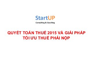 StartUP
Consulting & Coaching
QUYẾT TOÁN THUẾ 2015 VÀ GIẢI PHÁP
TỐI ƯU THUẾ PHẢI NỘP
 