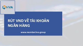 RÚT VND VỀ TÀI KHOẢN
NGÂN HÀNG
www.member.hva.group
 