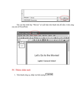 Tên của bản trình bày “Movies” sẽ xuất hiện trên thanh tiêu đề nằm ở trên cùng
của cửa sổ PowerPoint




IV. Thêm slide mới

   1. Trên thanh công cụ, nhắp vào biểu tựơng
 