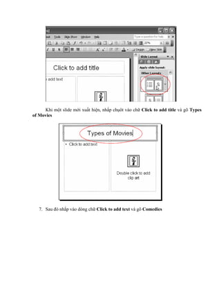 Khi một slide mới xuất hiện, nhắp chụôt vào chữ Click to add title và gõ Types
of Movies




   7. Sau đó nhắp vào dòng chữ Click to add text và gõ Comedies
 