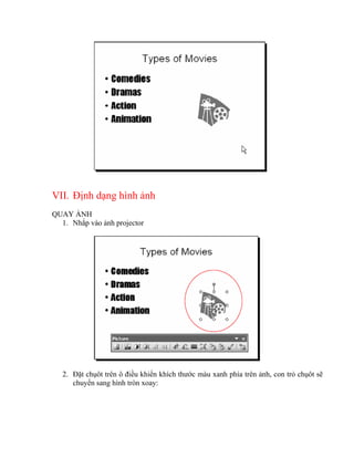 VII. Định dạng hình ảnh
QUAY ẢNH
  1. Nhắp vào ảnh projector




   2. Đặt chụôt trên ô điều khiển khích thước màu xanh phía trên ảnh, con trỏ chụôt sẽ
      chuyển sang hình tròn xoay:
 