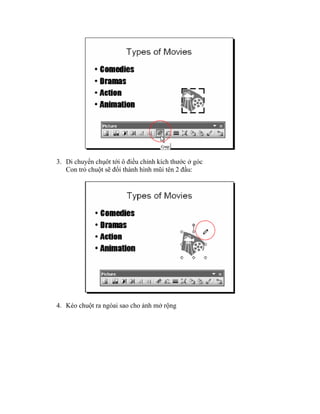 3. Di chuyển chụôt tới ô điều chỉnh kích thước ở góc
   Con trỏ chuột sẽ đổi thành hình mũi tên 2 đầu:




4. Kéo chuột ra ngòai sao cho ảnh mở rộng
 