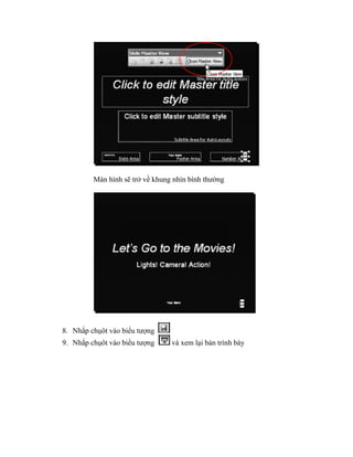Màn hình sẽ trở về khung nhìn bình thường




8. Nhắp chụôt vào biểu tượng
9. Nhắp chụôt vào biểu tượng     và xem lại bản trình bày
 