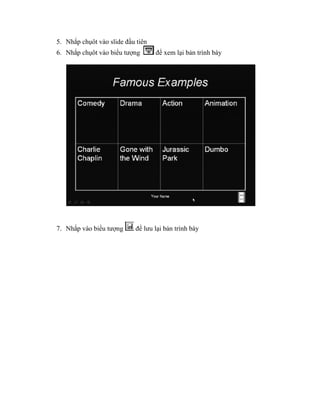 5. Nhắp chụôt vào slide đầu tiên
6. Nhắp chụôt vào biểu tượng       để xem lại bản trình bày




7. Nhắp vào biểu tượng      để lưu lại bản trình bày
 