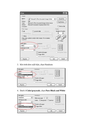 3. Khi trình đơn xuất hiện, chọn Handouts




4. Dưới ô Color/grayscale, chọn Pure Black and White
 