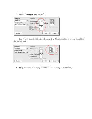 5. Dưới ô Slides per page chọn số 3




      Lưu ý: Việc chọn 3 slide trên một trang sẽ tự động tạo ra bản in với các dòng dành
cho các ghi chú.




   6. Nhắp chụôt vào biểu tượng              , bản in trông sẽ như thế này:
 