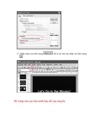 11. Nhắp chụôt vào biểu tượng   , để in các bản này nhắp vào biểu tượng




III. Giúp cho các bản trình bày dễ vận chuyển
 