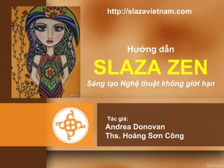 Hướng dẫn
SLAZA ZEN
Sáng tạo Nghệ thuật không giới hạn
Andrea Donovan
Ths. Hoàng Sơn Công
Tác giả:
http://slazavietnam.com
 