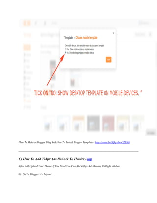 How To Make a Blogger Blog And How To Install Blogger Template - http://youtu.be/SQqMm-OZU98
C) How To Add 728px Ads Banner To Header - top
After Add Upload Your Theme, If You Need You Can Add 468px Ads Banner To Right sidebar
01. Go Yo Blogger >> Layout
 