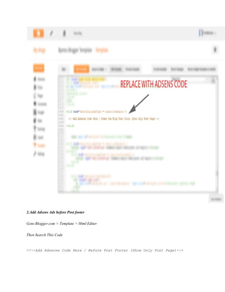 2.Add Adsens Ads before Post footer
Goto Blogger.com > Template > Html Editer
Then Search This Code
<!--Add Adsense Code Here / Before Post Footer (Show Only Post Page)-->
 