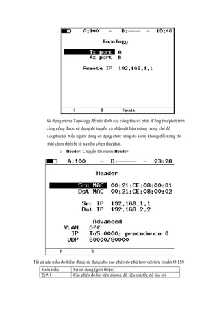 Sử dụng menu Topology để xác định các cổng thu và phát. Cổng thu/phát trên
cùng cổng được sử dụng để truyền và nhận dữ liệu (dùng trong chế độ
Loopback). Nếu người dùng sử dụng chức năng đo kiểm không đối xứng thì
phải chọn thiết bị từ xa như cổgn thu/phát.
o Header: Chuyển tới menu Header
Tất cả các mẫu đo kiểm được sử dụng cho các phép đo phù hợp với tiêu chuẩn O.150
Kiểu mẫu Sự sử dụng (giới thiệu)
2e9-1 Các phép đo lỗi trên đường dữ liệu mà tốc độ lên tới
 