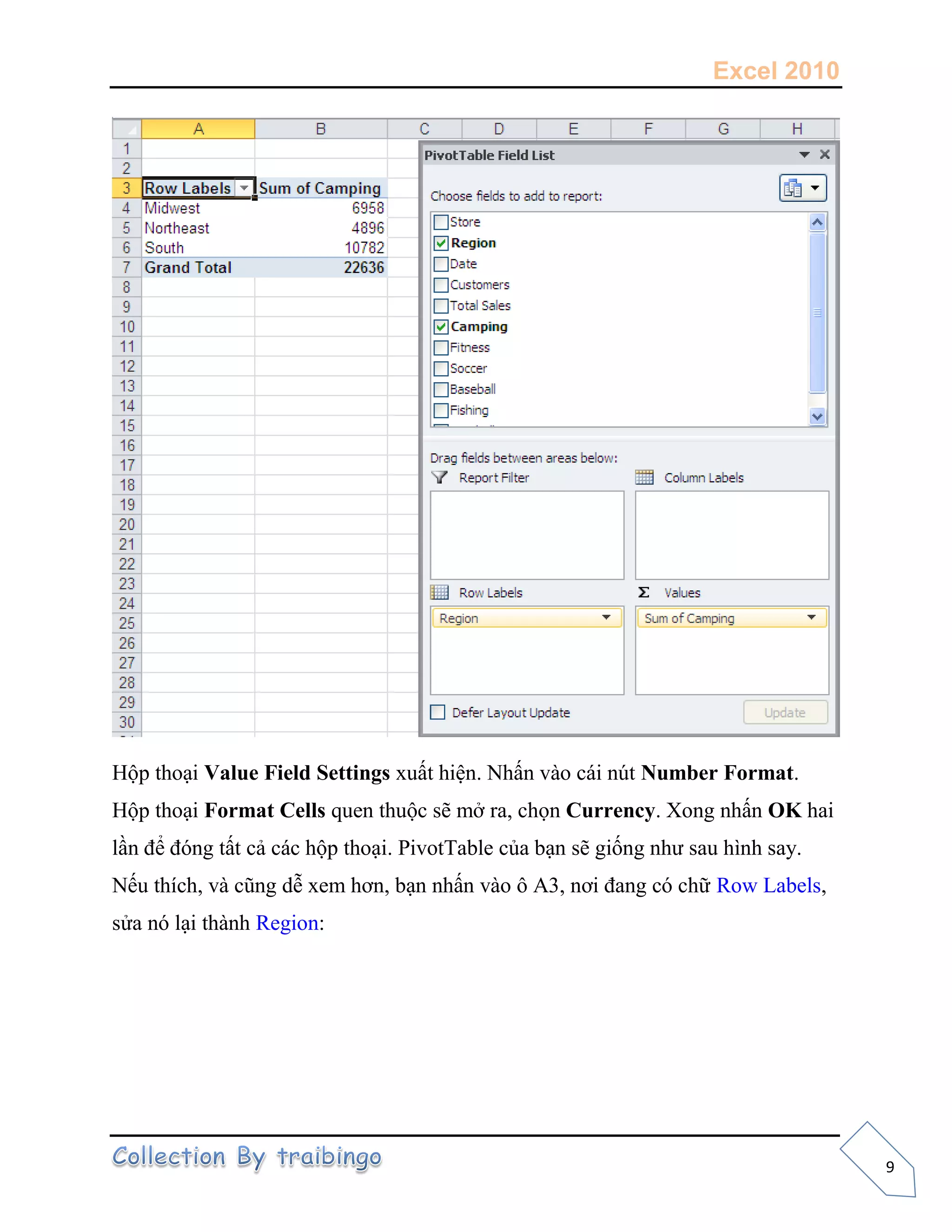Excel 2010
9
Hộp thoại Value Field Settings xuất hiện. Nhấn vào cái nút Number Format.
Hộp thoại Format Cells quen thuộc sẽ mở ra, chọn Currency. Xong nhấn OK hai
lần để đóng tất cả các hộp thoại. PivotTable của bạn sẽ giống như sau hình say.
Nếu thích, và cũng dễ xem hơn, bạn nhấn vào ô A3, nơi đang có chữ Row Labels,
sửa nó lại thành Region:
 