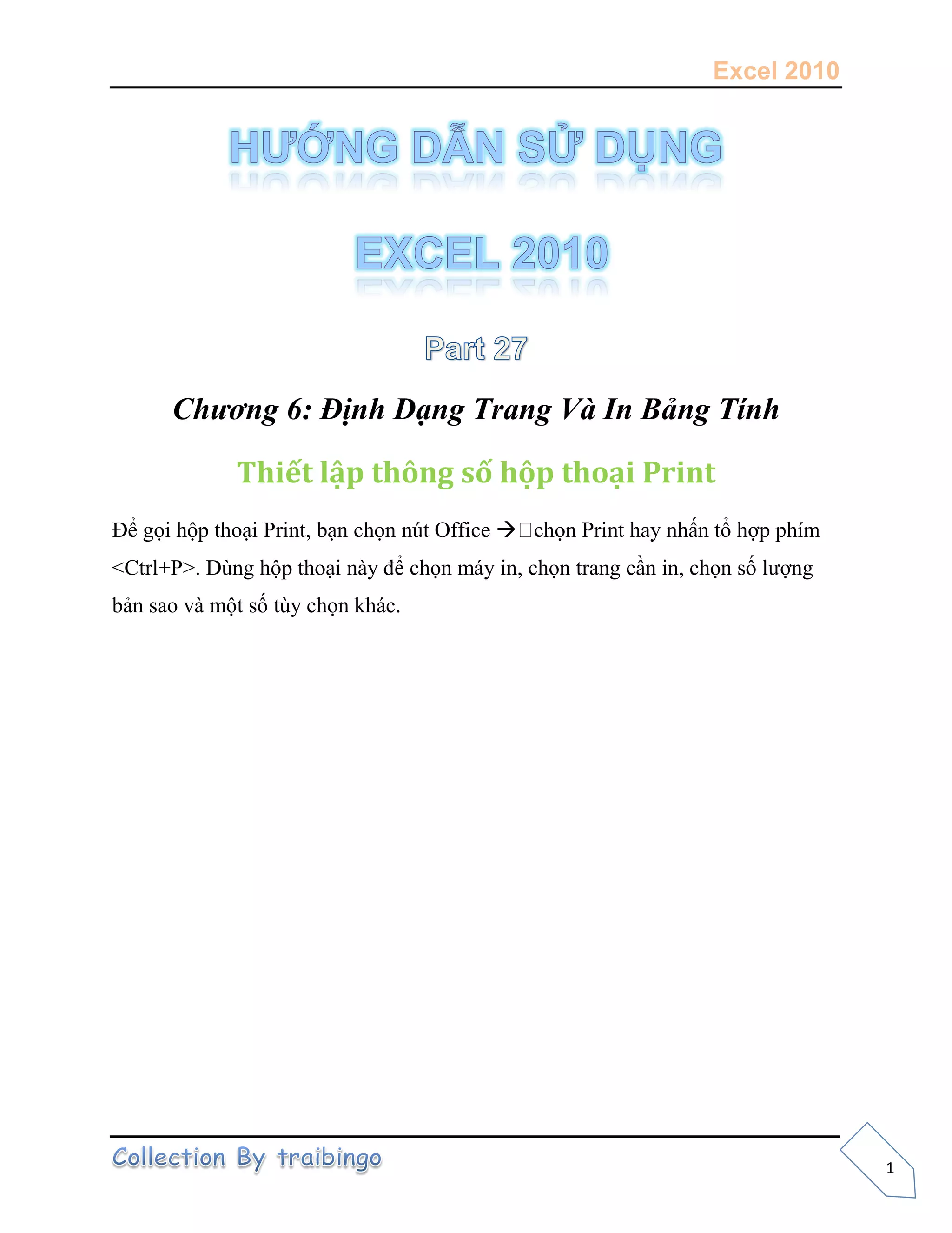Excel 2010
1
Chương 6: Định Dạng Trang Và In Bảng Tính
Thiết lập thông số hộp thoại Print
Để gọi hộp thoại Print, bạn chọn nút Office 
<Ctrl+P>. Dùng hộp thoại này để chọn máy in, chọn trang cần in, chọn số lượng
bản sao và một số tùy chọn khác.
 