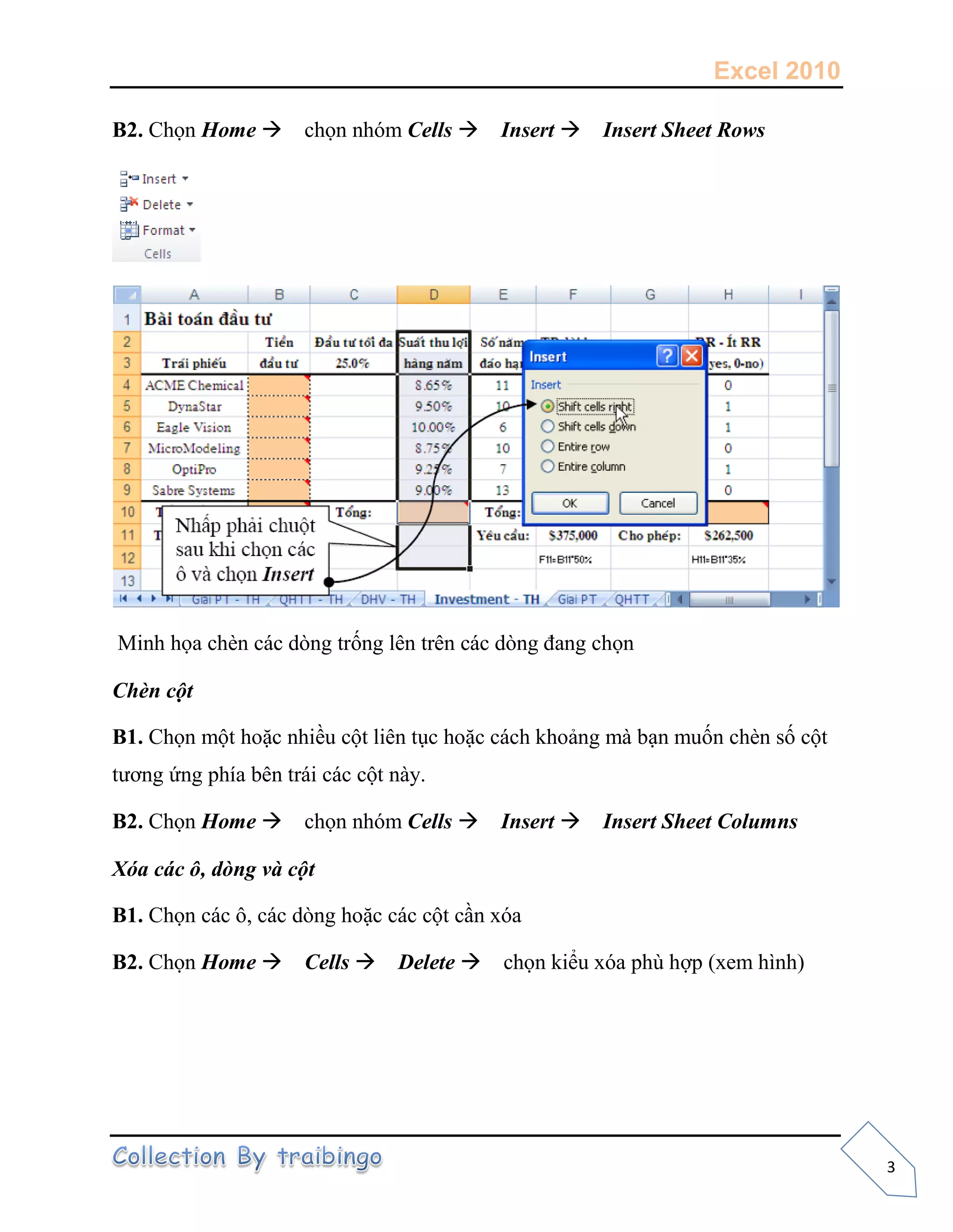 Excel 2010
3
B2. Chọn Home chọn nhóm Cells Insert Insert Sheet Rows
Minh họa chèn các dòng trống lên trên các dòng đang chọn
Chèn cột
B1. Chọn một hoặc nhiều cột liên tục hoặc cách khoảng mà bạn muốn chèn số cột
tương ứng phía bên trái các cột này.
B2. Chọn Home chọn nhóm Cells Insert Insert Sheet Columns
Xóa các ô, dòng và cột
B1. Chọn các ô, các dòng hoặc các cột cần xóa
B2. Chọn Home Cells Delete chọn kiểu xóa phù hợp (xem hình)
 