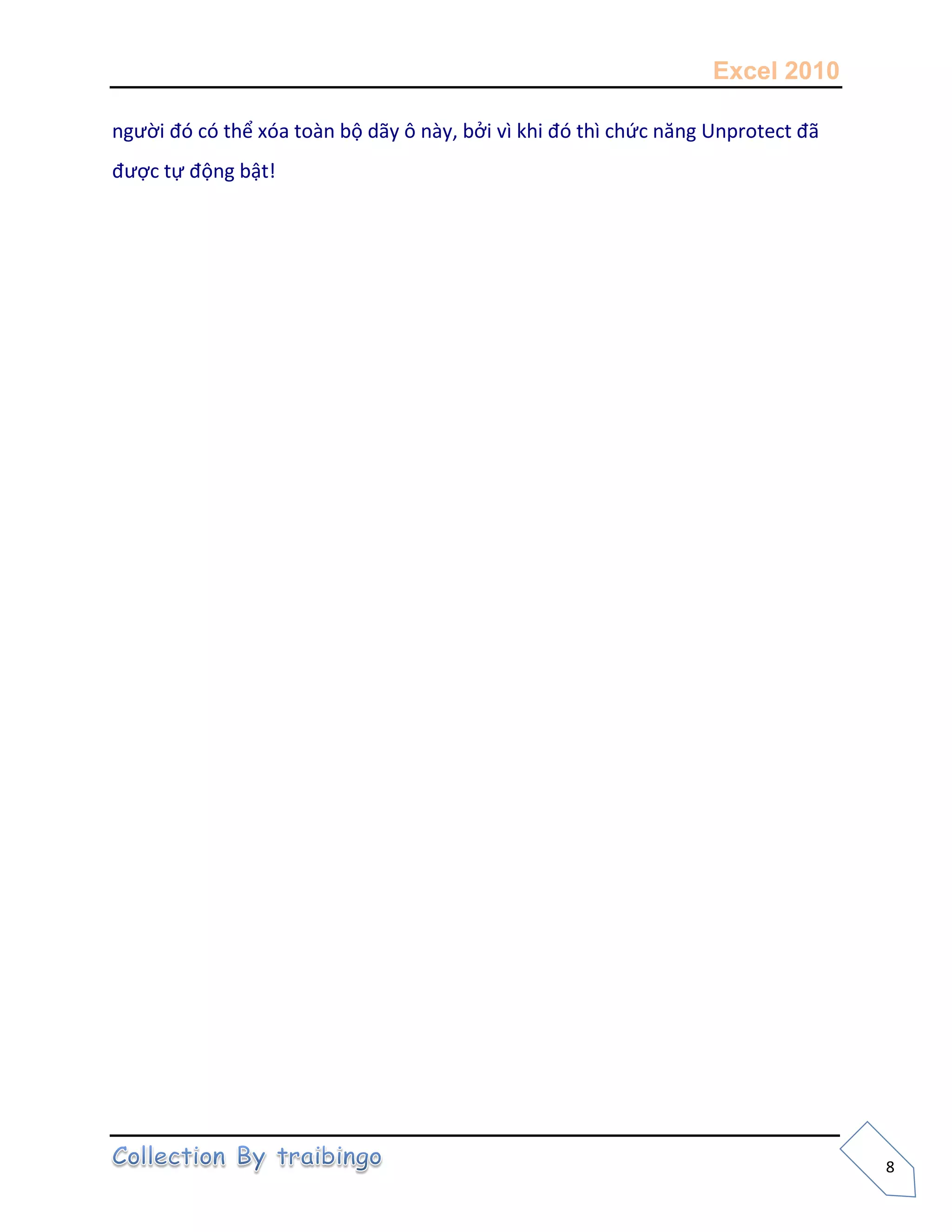 Excel 2010
8
người đó có thể xóa toàn bộ dãy ô này, bởi vì khi đó thì chức năng Unprotect đã
được tự động bật!
 