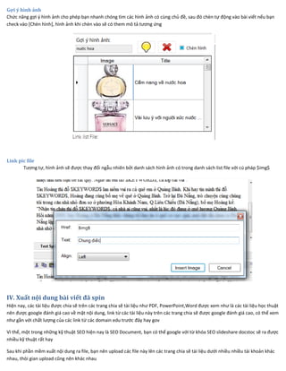 Gợi ý hình ảnh
Chức năng gợi ý hình ảnh cho phép bạn nhanh chóng tìm các hình ảnh có cùng chủ đề, sau đó chèn tự động vào bài viết nếu bạn
check vào [Chèn hình], hình ảnh khi chèn vào sẽ có them mô tả tương ứng
Link pic file
Tương tự, hình ảnh sẽ được thay đổi ngẫu nhiên bởi danh sách hình ảnh có trong danh sách list file với cú pháp $img$
IV. Xuất nội dung bài viết đã spin
Hiện nay, các tài liệu được chia sẽ trên các trang chia sẽ tài liệu như PDF, PowerPoint,Word được xem như là các tài liệu học thuật
nên được google đánh giá cao về mặt nội dung, link từ các tài liệu này trên các trang chia sẽ được google đánh giá cao, có thể xem
như gần với chất lượng của các link từ các domain edu trước đây hay gov
Vì thế, một trong những kỹ thuật SEO hiện nay là SEO Document, bạn có thể google với từ khóa SEO slideshare docstoc sẽ ra được
nhiều kỹ thuật rất hay
Sau khi phần mềm xuất nội dung ra file, bạn nên upload các file này lên các trang chia sẽ tài liệu dưới nhiều nhiều tài khoản khác
nhau, thòi gian upload cũng nên khác nhau
 