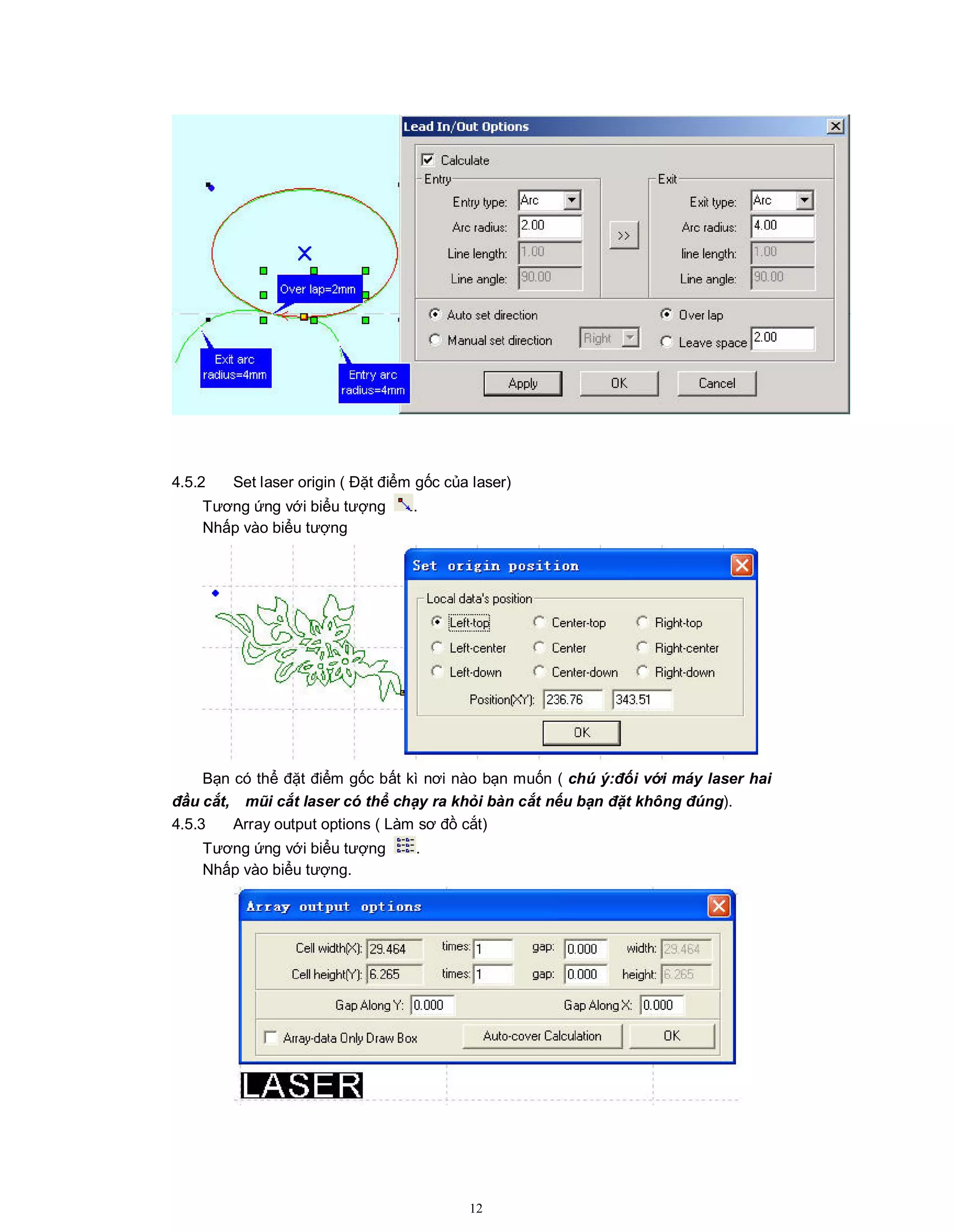 12
4.5.2 Set laser origin ( Đặt điểm gốc của laser)
Tương ứng với biểu tượng .
Nhấp vào biểu tượng
Bạn có thể đặt điểm gốc bất kì nơi nào bạn muốn ( chú ý:đối với máy laser hai
đầu cắt, mũi cắt laser có thể chạy ra khỏi bàn cắt nếu bạn đặt không đúng).
4.5.3 Array output options ( Làm sơ đồ cắt)
Tương ứng với biểu tượng .
Nhấp vào biểu tượng.
 