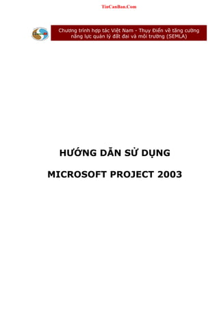 TinCanBan.Com

Chương trình hợp tác Việt Nam - Thụy Điển về tăng cường
năng lực quản lý đất đai và môi trường (SEMLA)

HƯỚNG DẪN SỬ DỤNG
MICROSOFT PROJECT 2003

 