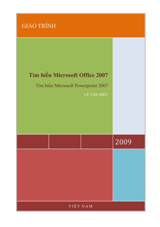 GIÁO TRÌNH
2009
Tìm hiểu Microsoft Office 2007
Tìm hiểu Microsoft Powerpoint 2007
LÊ VĂN HIẾU
V I Ệ T N A M
 
