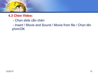 12/25/15 10
4.3 Chèn Video:
- Chọn slide cần chèn
- Insert / Movie and Sound / Movie from file / Chọn tên
phim/OK
 