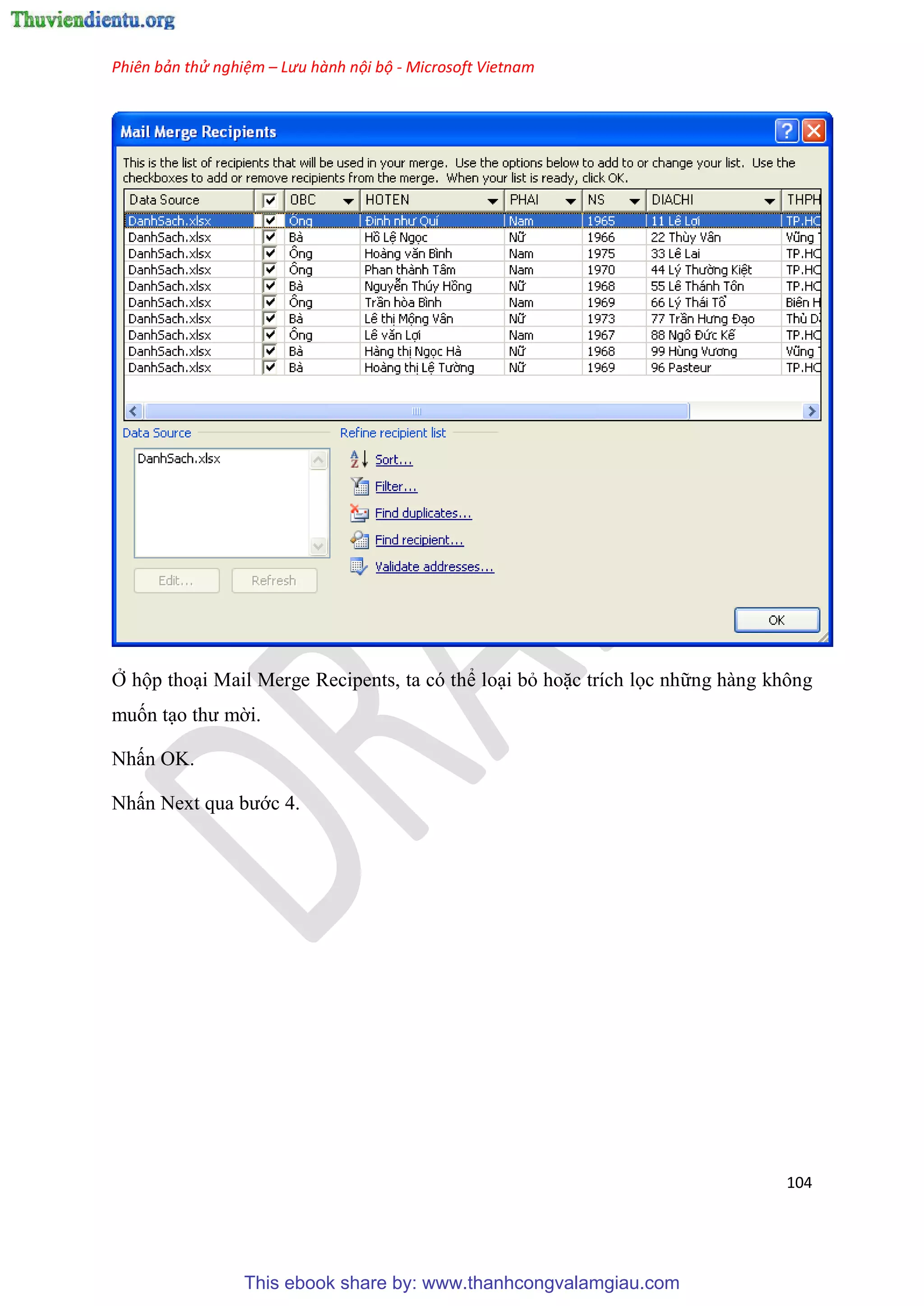 Phiên bản thử nghiệm – Lưu hành nội bộ - Microsoft Vietnam
104
Ở hộp tho i Mail Merge Recipents, ta có thể lo i bỏ hoặc trích lọc những hàng không
muốn t o thư mời.
Nhấn OK.
Nhấn Next qua bước 4.
This ebook share by: www.thanhcongvalamgiau.com
 