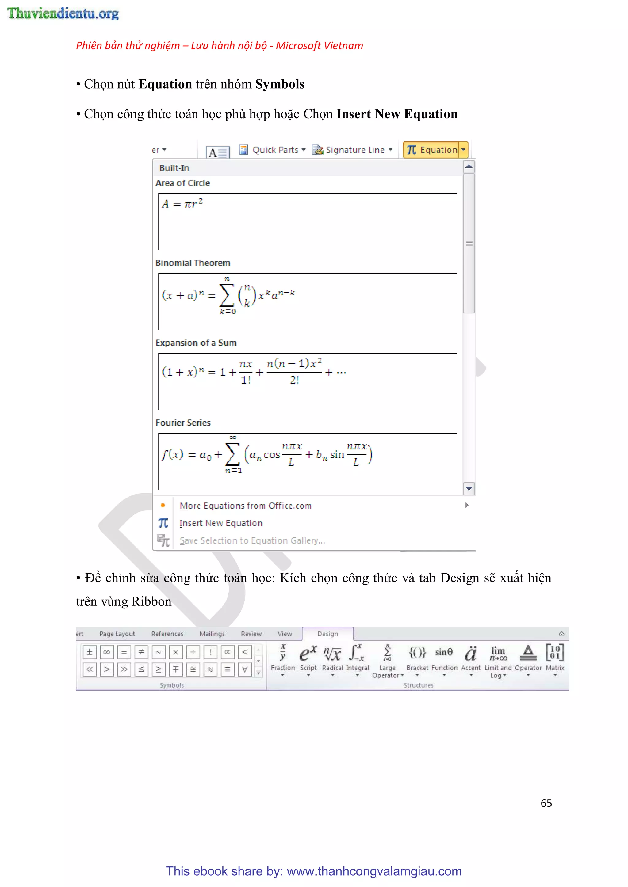 Phiên bản thử nghiệm – Lưu hành nội bộ - Microsoft Vietnam
65
• Chọn nút Equation trên nhóm Symbols
• Chọn công thức toán học ph hợp hoặc Chọn Insert New Equation
• Để ch nh s a công thức toán học: Kích chọn công thức và tab Design sẽ xuất hi n
trên vùng Ribbon
This ebook share by: www.thanhcongvalamgiau.com
 