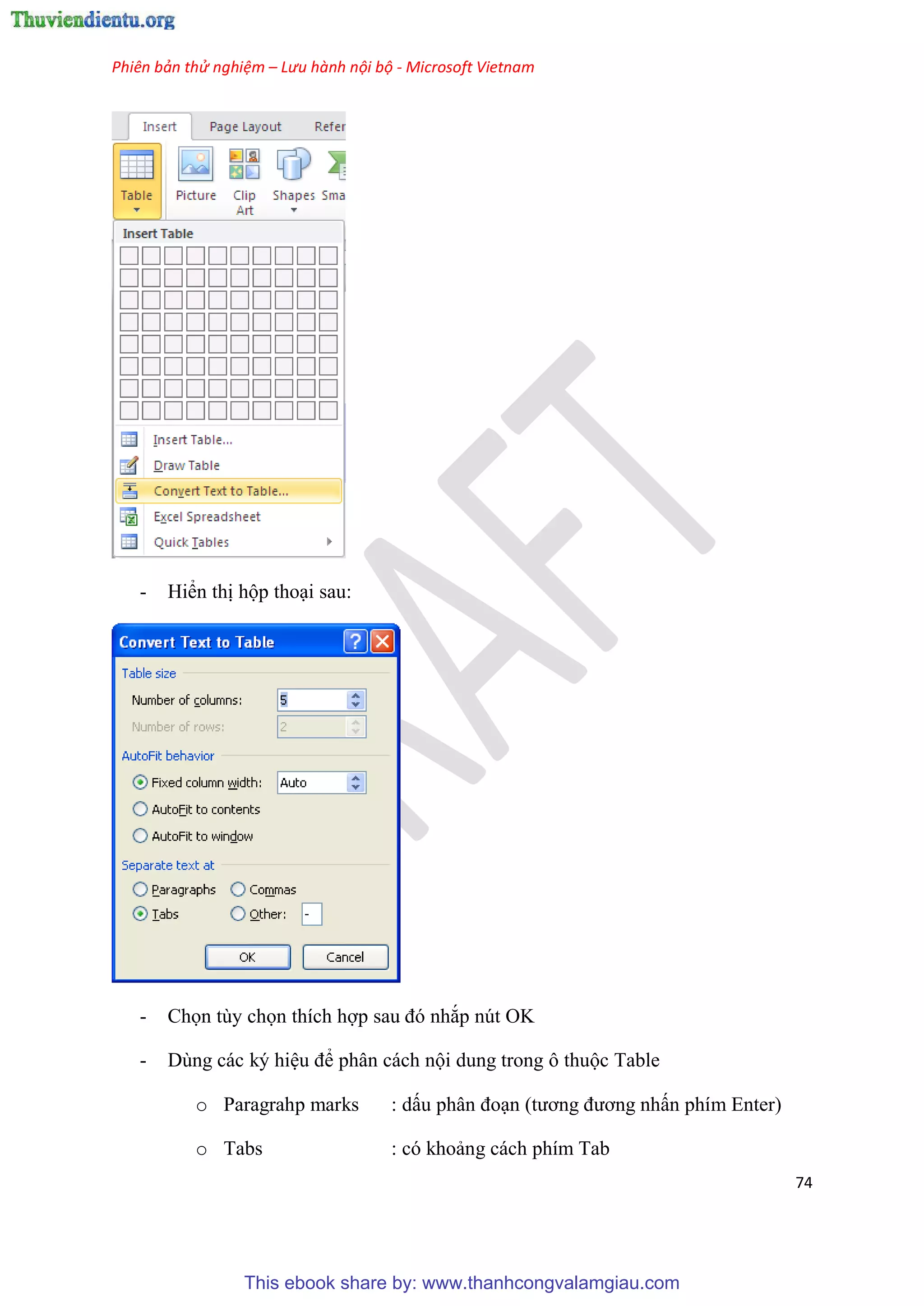 Phiên bản thử nghiệm – Lưu hành nội bộ - Microsoft Vietnam
74
- Hiển thị hộp tho i sau:
- Chọn tùy chọn thích hợp sau đ nhắp nút OK
- Dùng các ký hi u để phân cách nội dung trong ô thuộc Table
o Paragrahp marks : dấu ph n đo n (tương đương nhấn phím Enter)
o Tabs : có khoảng cách phím Tab
This ebook share by: www.thanhcongvalamgiau.com
 