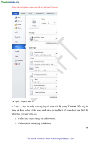 Phiên bản thử nghiệm – Lưu hành nội bộ - Microsoft Vietnam
98
- Copies: chọn số bản in
- Printer : chọn t n máy in tương ứng đã được cài đặt trong Windows. Nếu máy in
đang s d ng không c t n trong danh sách này (nghĩa là n chưa được khai báo) thì
phải thực hi n các bước sau:
o Nhắp Start, chọn Settings và nhắp Printers.
o Nhắp đ p vào biểu tượng Add Printer.
This ebook share by: www.thanhcongvalamgiau.com
 