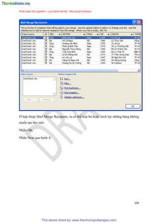 Phiên bản thử nghiệm – Lưu hành nội bộ - Microsoft Vietnam
104
Ở hộp tho i Mail Merge Recipents, ta có thể lo i bỏ hoặc trích lọc những hàng không
muốn t o thư mời.
Nhấn OK.
Nhấn Next qua bước 4.
This ebook share by: www.thanhcongvalamgiau.com
 