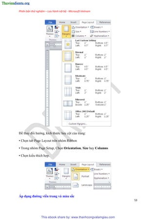 Phiên bản thử nghiệm – Lưu hành nội bộ - Microsoft Vietnam
53
Để thay đổi hướng, kích thước hay cột của trang:
• Chọn tab Page Layout trên nhóm Ribbon
• Trong nh m Page Setup, Chọn Orientation, Size hay Columns
• Chọn kiểu thích hợp.
Áp dụng đường viền trang và màu sắc
This ebook share by: www.thanhcongvalamgiau.com
 