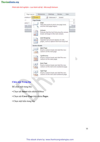 Phiên bản thử nghiệm – Lưu hành nội bộ - Microsoft Vietnam
55
Chèn một Trang bìa
Để chèn một trang bìa:
• Chọn tab Insert trên nhóm Ribbon
• Chọn nút Cover Page trên nhóm Pages.
• Chọn một kiểu trang bìa.
This ebook share by: www.thanhcongvalamgiau.com
 