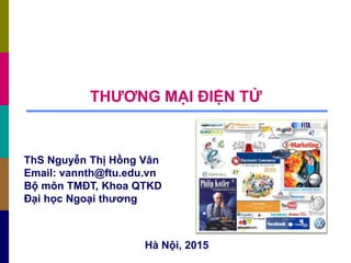 THƯƠNG MẠI ĐIỆN TỬ
ThS Nguyễn Thị Hồng Vân
Email: vannth@ftu.edu.vn
Bộ môn TMĐT, Khoa QTKD
Đại học Ngoại thương
Hà Nội, 2015
 