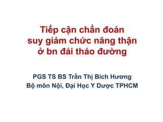 PGS TS BS Trần Thị Bích Hương
Bộ môn Nội, Đại Học Y Dược TPHCM
Tiếp cận chẩn đoán
suy giảm chức năng thận
ở bn đái tháo đường
 