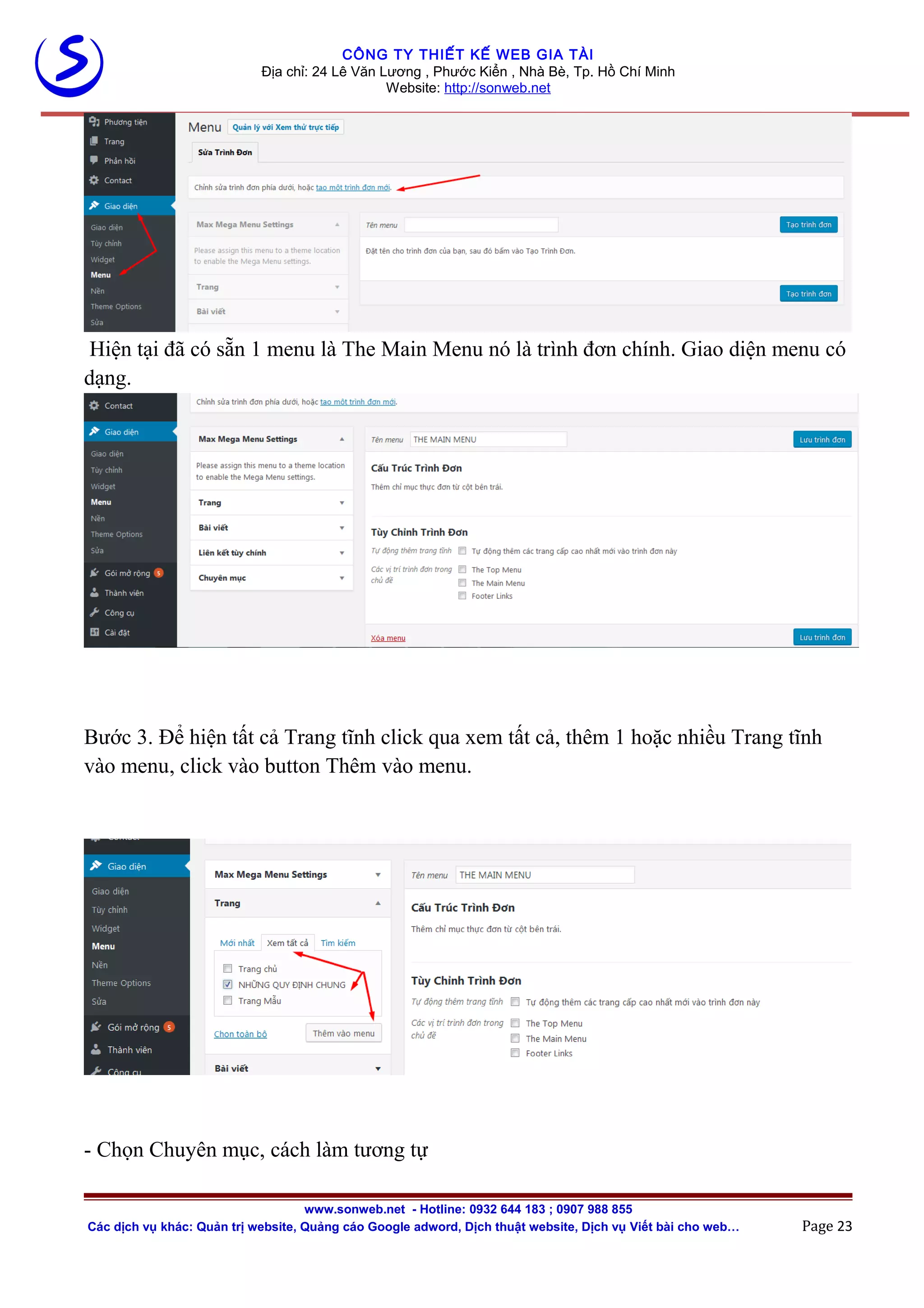 CÔNG TY THIẾT KẾ WEB GIA TÀI
Địa chỉ: 24 Lê Văn Lương , Phước Kiển , Nhà Bè, Tp. Hồ Chí Minh
Website: http://sonweb.net
Hiện tại đã có sẵn 1 menu là The Main Menu nó là trình đơn chính. Giao diện menu có
dạng.
Bước 3. Để hiện tất cả Trang tĩnh click qua xem tất cả, thêm 1 hoặc nhiều Trang tĩnh
vào menu, click vào button Thêm vào menu.
- Chọn Chuyên mục, cách làm tương tự
www.sonweb.net - Hotline: 0932 644 183 ; 0907 988 855
Các dịch vụ khác: Quản trị website, Quảng cáo Google adword, Dịch thuật website, Dịch vụ Viết bài cho web… Page 23
 