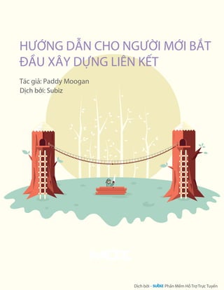 HNG DN CHO NGI MI BT 
U XÂY DNG LIÊN KT 
Tác gi: Paddy Moogan 
This free guide is brought you by Moz . 
Software and community for better marketing 
© 2014 SEOmoz, Inc. 
Dch bi - Phn Mm H T r T rc T uyn 
Dch bi: Subiz 
 
