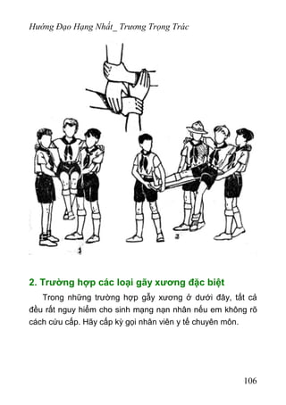 Hướng Đạo Hạng Nhất_ Trương Trọng Trác
2. Trường hợp các loại gãy xương đặc biệt
Trong những trường hợp gẫy xương ở dưới đây, tất cả
đều rất nguy hiểm cho sinh mạng nạn nhân nếu em không rõ
cách cứu cấp. Hãy cấp kỳ gọi nhân viên y tế chuyên môn.
106
 