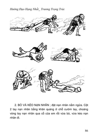 Hướng Đạo Hạng Nhất_ Trương Trọng Trác
2. BÒ VÀ KÉO NẠN NHÂN ; đặt nạn nhân nằm ngửa. Cột
2 tay nạn nhân bằng khăn quàng ở chỗ cườm tay, choàng
vòng tay nạn nhân qua cổ của em rồi vừa bò, vừa kéo nạn
nhân đi.
86
 