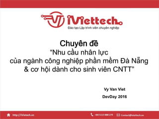 Chuyên đề
“Nhu cầu nhân lực
của ngành công nghiệp phần mềm Đà Nẵng
& cơ hội dành cho sinh viên CNTT”
Đào tạo Lập trình viên chuyên nghiệp
Vy Van Viet
DevDay 2016
 